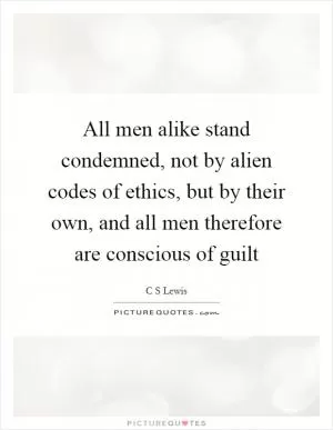 All men alike stand condemned, not by alien codes of ethics, but by their own, and all men therefore are conscious of guilt Picture Quote #1