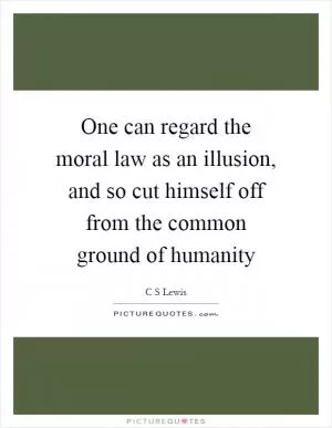 One can regard the moral law as an illusion, and so cut himself off from the common ground of humanity Picture Quote #1