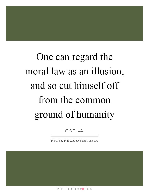 One can regard the moral law as an illusion, and so cut himself off from the common ground of humanity Picture Quote #1