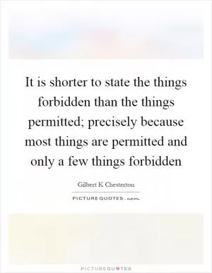 It is shorter to state the things forbidden than the things permitted; precisely because most things are permitted and only a few things forbidden Picture Quote #1