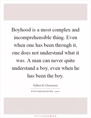 Boyhood is a most complex and incomprehensible thing. Even when one has been through it, one does not understand what it was. A man can never quite understand a boy, even when he has been the boy Picture Quote #1