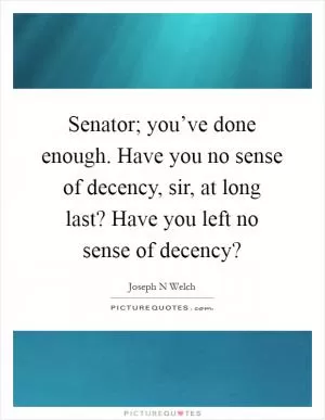 Senator; you’ve done enough. Have you no sense of decency, sir, at long last? Have you left no sense of decency? Picture Quote #1