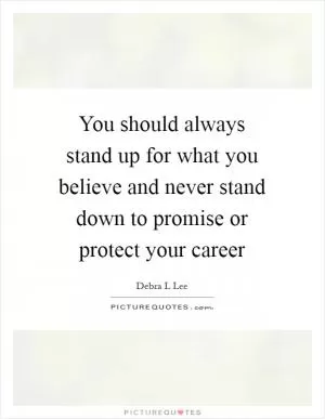 You should always stand up for what you believe and never stand down to promise or protect your career Picture Quote #1