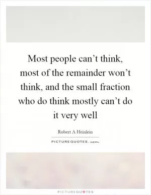 Most people can’t think, most of the remainder won’t think, and the small fraction who do think mostly can’t do it very well Picture Quote #1
