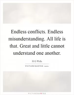 Endless conflicts. Endless misunderstanding. All life is that. Great and little cannot understand one another Picture Quote #1