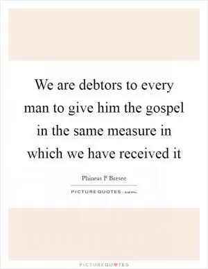 We are debtors to every man to give him the gospel in the same measure in which we have received it Picture Quote #1