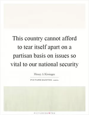 This country cannot afford to tear itself apart on a partisan basis on issues so vital to our national security Picture Quote #1