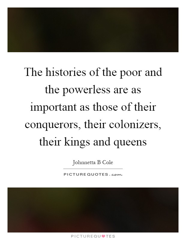 The histories of the poor and the powerless are as important as those of their conquerors, their colonizers, their kings and queens Picture Quote #1