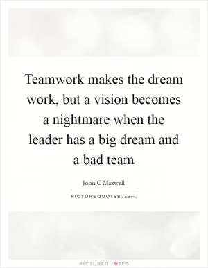 Teamwork makes the dream work, but a vision becomes a nightmare when the leader has a big dream and a bad team Picture Quote #1