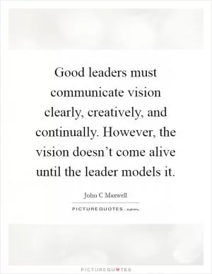 Good leaders must communicate vision clearly, creatively, and continually. However, the vision doesn’t come alive until the leader models it Picture Quote #1