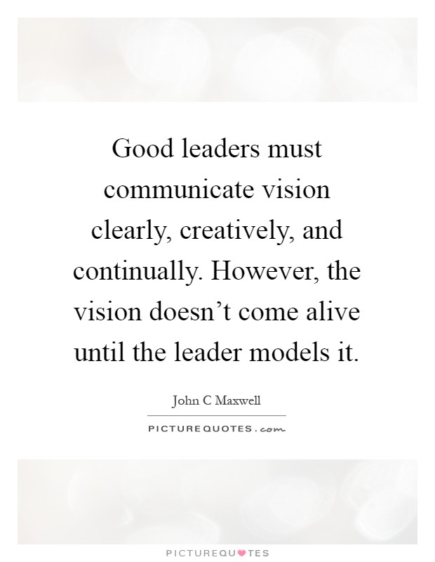 Good leaders must communicate vision clearly, creatively, and continually. However, the vision doesn't come alive until the leader models it Picture Quote #1