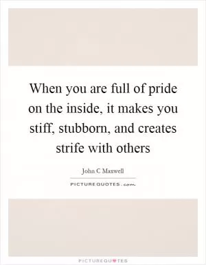 When you are full of pride on the inside, it makes you stiff, stubborn, and creates strife with others Picture Quote #1