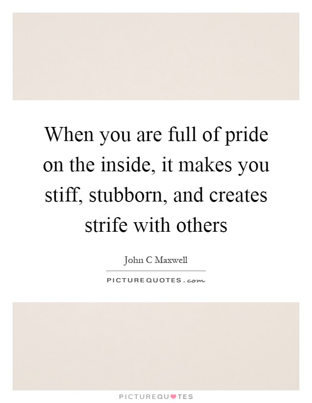 When you are full of pride on the inside, it makes you stiff, stubborn, and creates strife with others Picture Quote #1