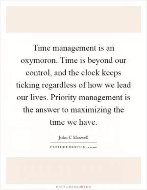 Time management is an oxymoron. Time is beyond our control, and the clock keeps ticking regardless of how we lead our lives. Priority management is the answer to maximizing the time we have Picture Quote #1