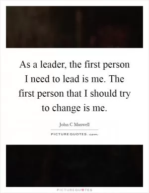 As a leader, the first person I need to lead is me. The first person that I should try to change is me Picture Quote #1