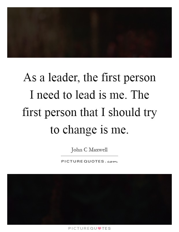 As a leader, the first person I need to lead is me. The first person that I should try to change is me Picture Quote #1