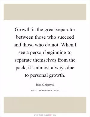 Growth is the great separator between those who succeed and those who do not. When I see a person beginning to separate themselves from the pack, it’s almost always due to personal growth Picture Quote #1