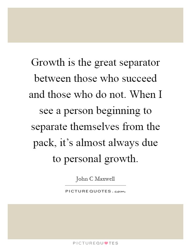 Growth is the great separator between those who succeed and those who do not. When I see a person beginning to separate themselves from the pack, it's almost always due to personal growth Picture Quote #1