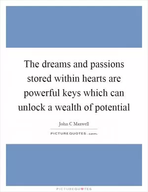The dreams and passions stored within hearts are powerful keys which can unlock a wealth of potential Picture Quote #1