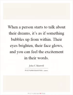 When a person starts to talk about their dreams, it’s as if something bubbles up from within. Their eyes brighten, their face glows, and you can feel the excitement in their words Picture Quote #1