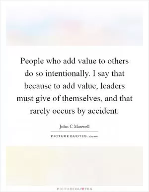 People who add value to others do so intentionally. I say that because to add value, leaders must give of themselves, and that rarely occurs by accident Picture Quote #1