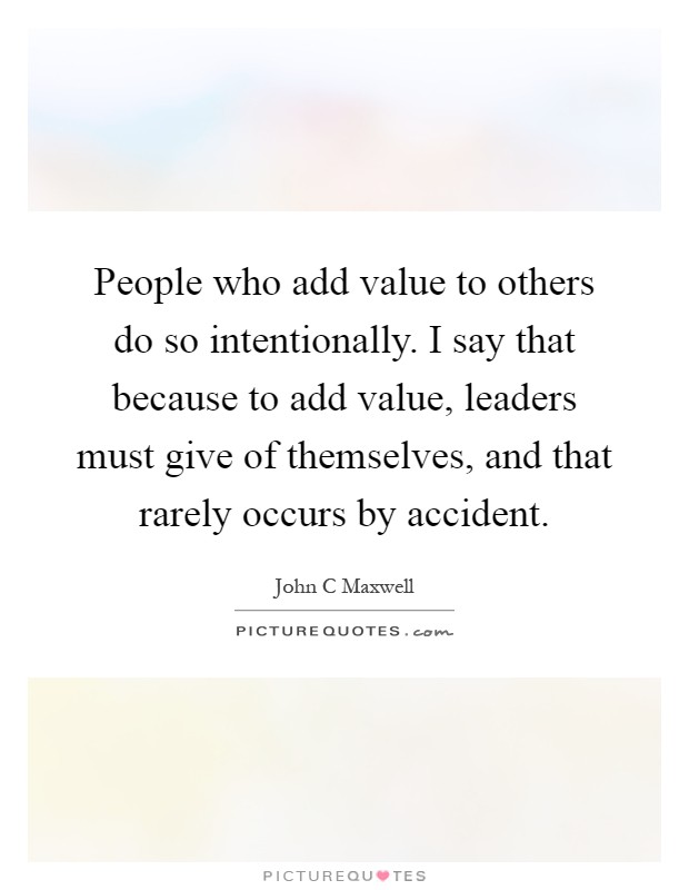 People who add value to others do so intentionally. I say that because to add value, leaders must give of themselves, and that rarely occurs by accident Picture Quote #1