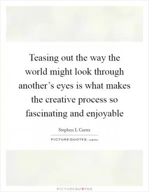 Teasing out the way the world might look through another’s eyes is what makes the creative process so fascinating and enjoyable Picture Quote #1