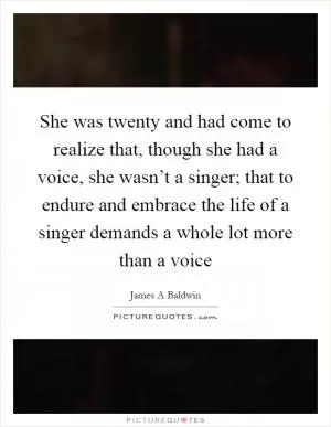 She was twenty and had come to realize that, though she had a voice, she wasn’t a singer; that to endure and embrace the life of a singer demands a whole lot more than a voice Picture Quote #1