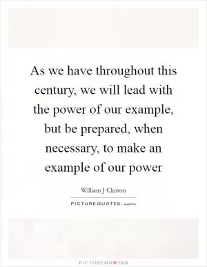 As we have throughout this century, we will lead with the power of our example, but be prepared, when necessary, to make an example of our power Picture Quote #1