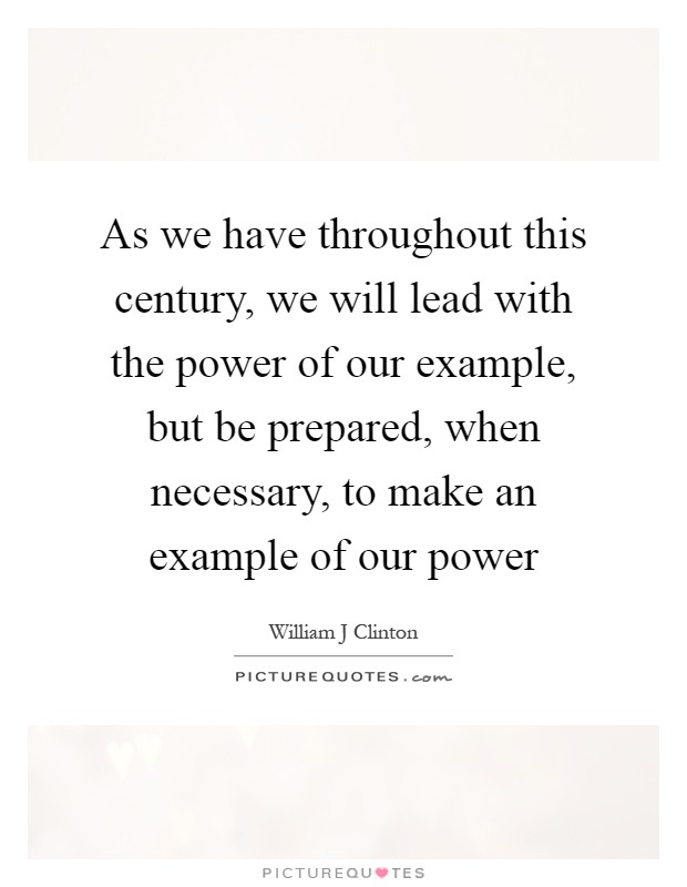 As we have throughout this century, we will lead with the power of our example, but be prepared, when necessary, to make an example of our power Picture Quote #1