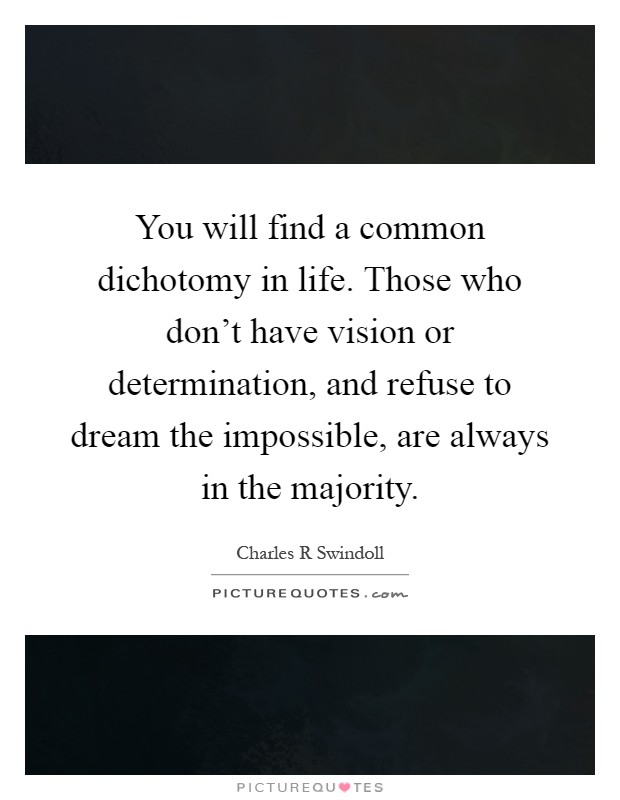 You will find a common dichotomy in life. Those who don't have vision or determination, and refuse to dream the impossible, are always in the majority Picture Quote #1
