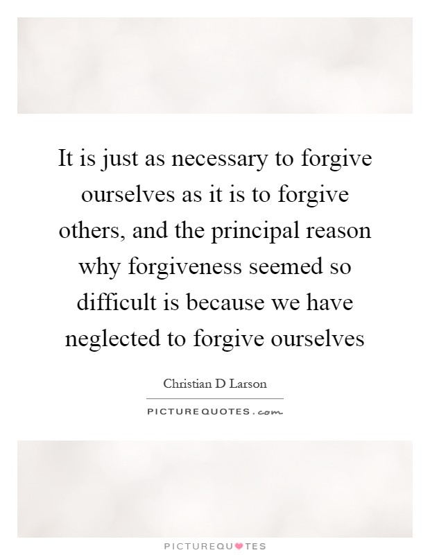 It is just as necessary to forgive ourselves as it is to forgive others, and the principal reason why forgiveness seemed so difficult is because we have neglected to forgive ourselves Picture Quote #1