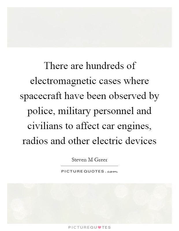 There are hundreds of electromagnetic cases where spacecraft have been observed by police, military personnel and civilians to affect car engines, radios and other electric devices Picture Quote #1