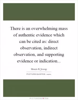 There is an overwhelming mass of authentic evidence which can be cited as: direct observation, indirect observation, and supporting evidence or indication Picture Quote #1
