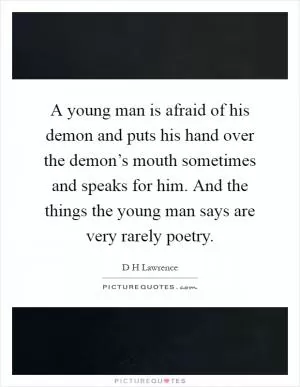 A young man is afraid of his demon and puts his hand over the demon’s mouth sometimes and speaks for him. And the things the young man says are very rarely poetry Picture Quote #1