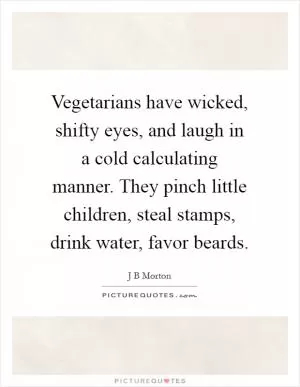 Vegetarians have wicked, shifty eyes, and laugh in a cold calculating manner. They pinch little children, steal stamps, drink water, favor beards Picture Quote #1