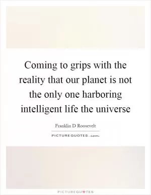 Coming to grips with the reality that our planet is not the only one harboring intelligent life the universe Picture Quote #1