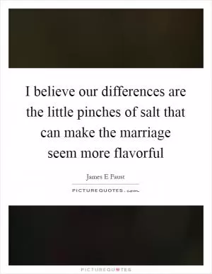 I believe our differences are the little pinches of salt that can make the marriage seem more flavorful Picture Quote #1
