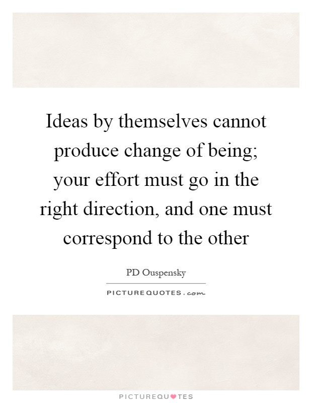 Ideas by themselves cannot produce change of being; your effort must go in the right direction, and one must correspond to the other Picture Quote #1