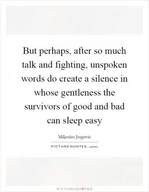 But perhaps, after so much talk and fighting, unspoken words do create a silence in whose gentleness the survivors of good and bad can sleep easy Picture Quote #1