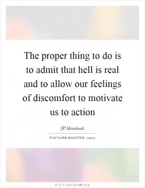 The proper thing to do is to admit that hell is real and to allow our feelings of discomfort to motivate us to action Picture Quote #1