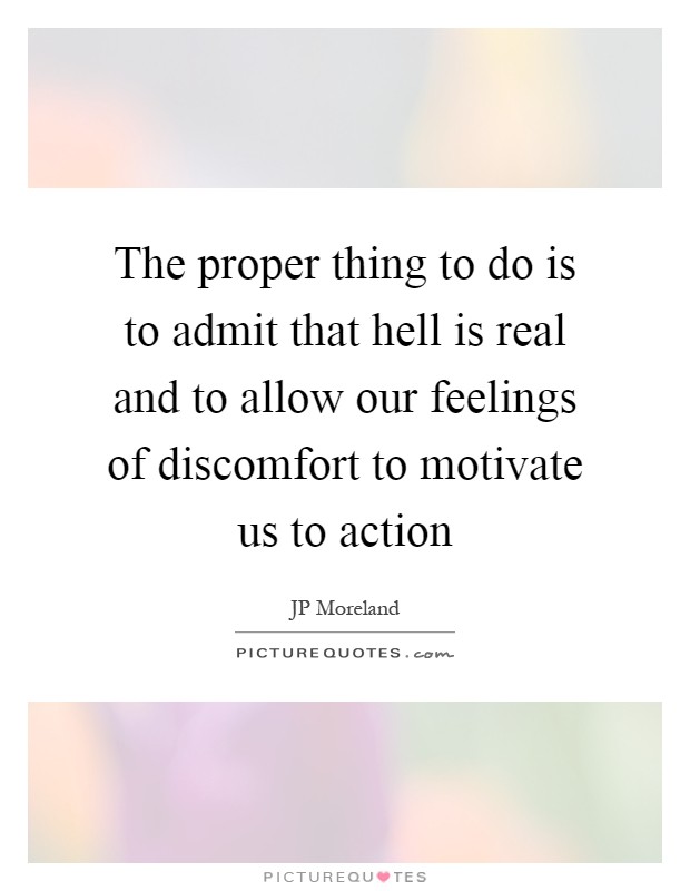The proper thing to do is to admit that hell is real and to allow our feelings of discomfort to motivate us to action Picture Quote #1