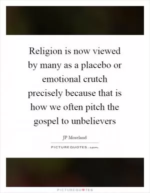 Religion is now viewed by many as a placebo or emotional crutch precisely because that is how we often pitch the gospel to unbelievers Picture Quote #1