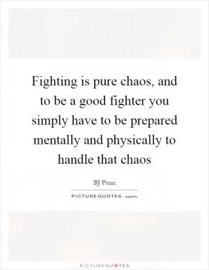 Fighting is pure chaos, and to be a good fighter you simply have to be prepared mentally and physically to handle that chaos Picture Quote #1