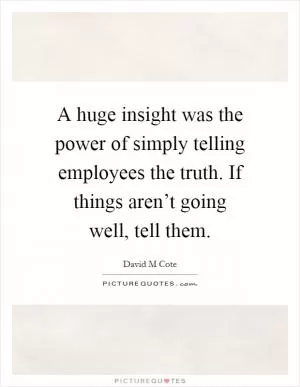 A huge insight was the power of simply telling employees the truth. If things aren’t going well, tell them Picture Quote #1