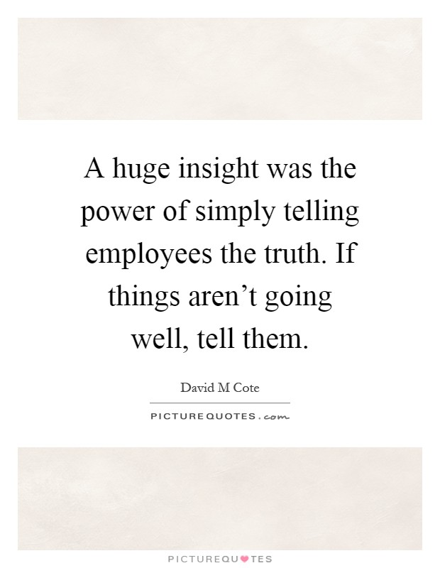 A huge insight was the power of simply telling employees the truth. If things aren't going well, tell them Picture Quote #1