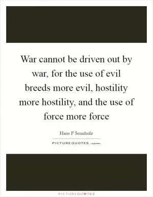 War cannot be driven out by war, for the use of evil breeds more evil, hostility more hostility, and the use of force more force Picture Quote #1
