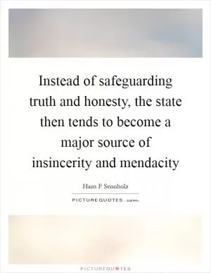 Instead of safeguarding truth and honesty, the state then tends to become a major source of insincerity and mendacity Picture Quote #1