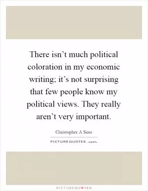 There isn’t much political coloration in my economic writing; it’s not surprising that few people know my political views. They really aren’t very important Picture Quote #1