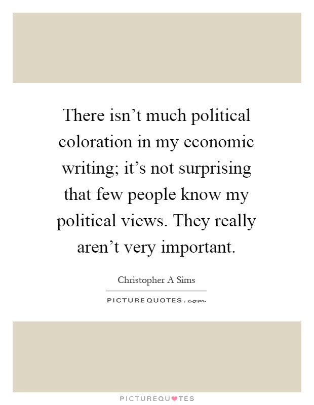 There isn't much political coloration in my economic writing; it's not surprising that few people know my political views. They really aren't very important Picture Quote #1